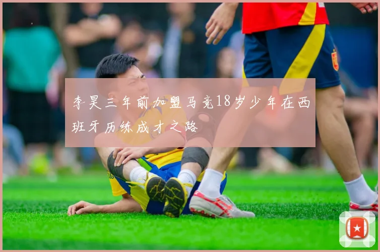 李昊三年前加盟马竞18岁少年在西班牙历练成才之路