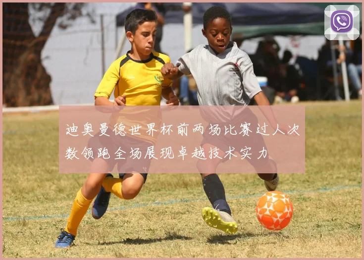 迪奥曼德世界杯前两场比赛过人次数领跑全场展现卓越技术实力