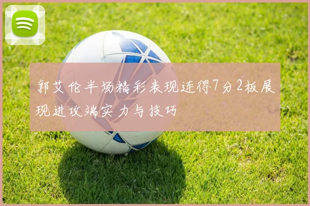 郭艾伦半场精彩表现连得7分2板展现进攻端实力与技巧