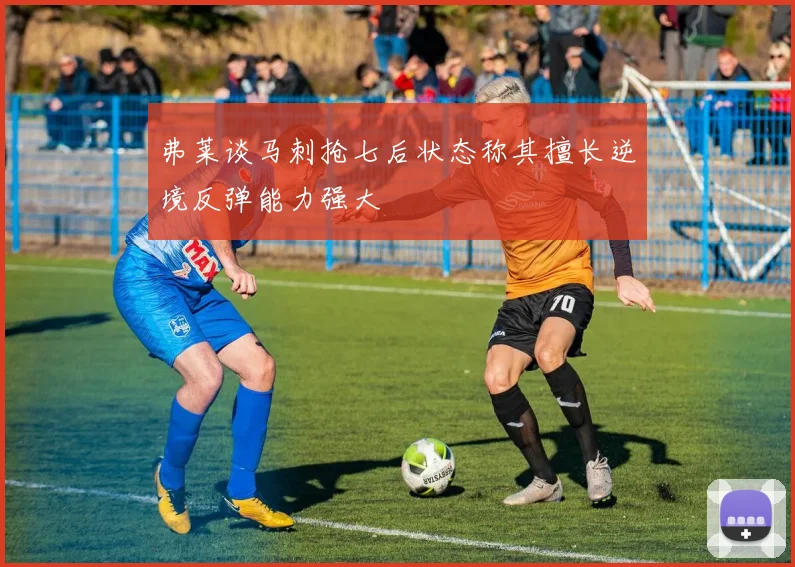 弗莱谈马刺抢七后状态称其擅长逆境反弹能力强大