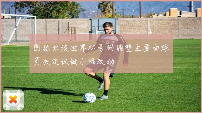 图赫尔谈世界杯号码调整主要由球员决定仅做小幅改动
