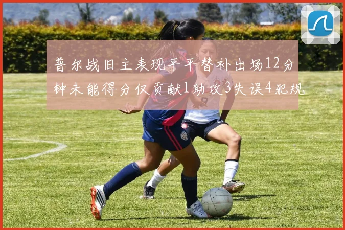 普尔战旧主表现平平替补出场12分钟未能得分仅贡献1助攻3失误4犯规