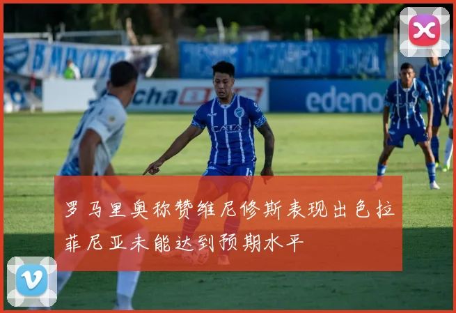 罗马里奥称赞维尼修斯表现出色拉菲尼亚未能达到预期水平