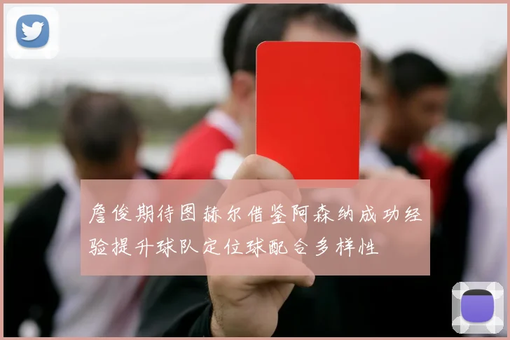 詹俊期待图赫尔借鉴阿森纳成功经验提升球队定位球配合多样性