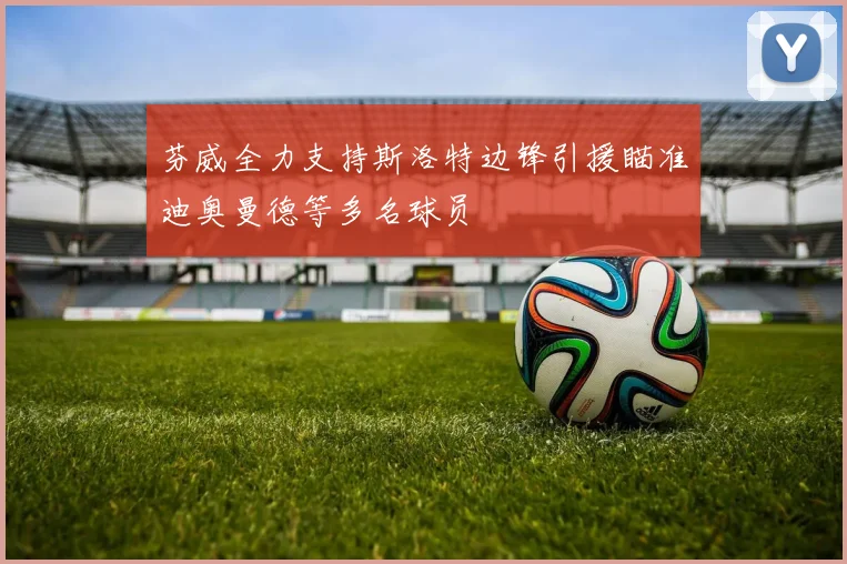 芬威全力支持斯洛特边锋引援瞄准迪奥曼德等多名球员