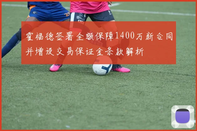 霍福德签署全额保障1400万新合同并增设交易保证金条款解析