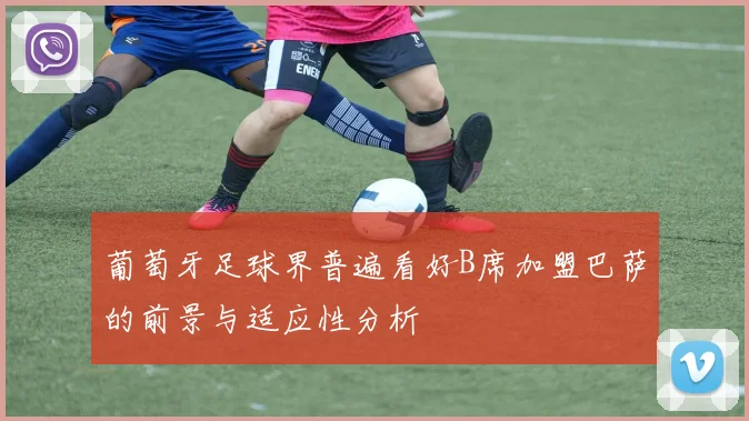 葡萄牙足球界普遍看好B席加盟巴萨的前景与适应性分析
