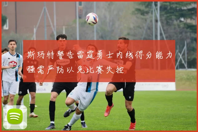 斯玛特警告雷霆勇士内线得分能力强需严防以免比赛失控