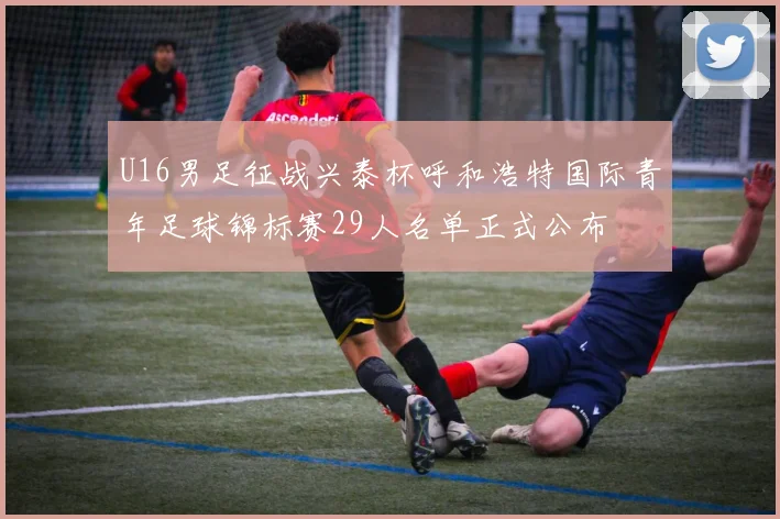 U16男足征战兴泰杯呼和浩特国际青年足球锦标赛29人名单正式公布