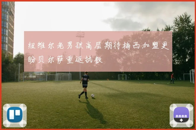 纽维尔老男孩高层期待梅西加盟更盼贝尔萨重返执教