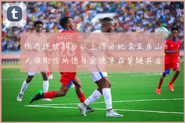 现存连续20分以上得分纪录亚历山大领衔伦纳德与爱德华兹紧随其后