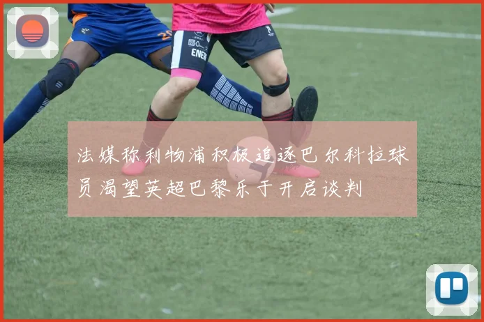 法媒称利物浦积极追逐巴尔科拉球员渴望英超巴黎乐于开启谈判